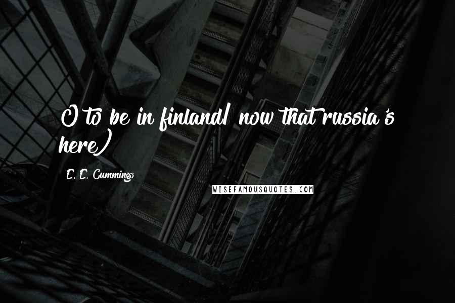 E. E. Cummings Quotes: O to be in finland/ now that russia's here)