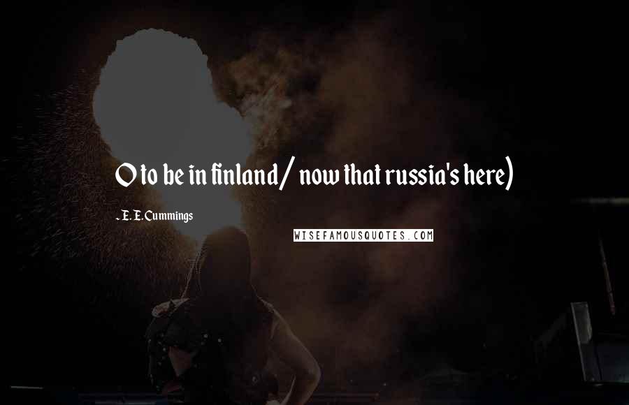 E. E. Cummings Quotes: O to be in finland/ now that russia's here)