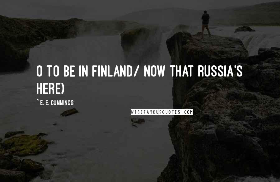 E. E. Cummings Quotes: O to be in finland/ now that russia's here)