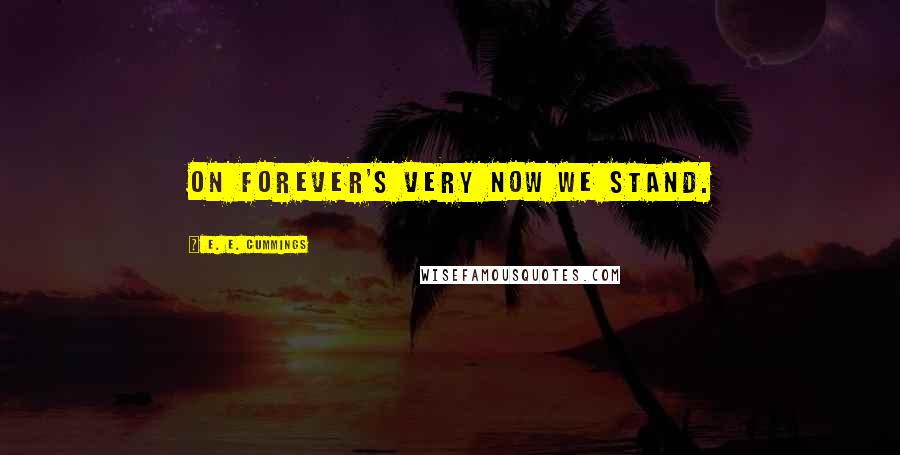 E. E. Cummings Quotes: On forever's very now we stand.