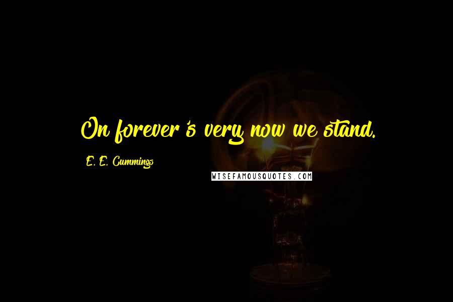 E. E. Cummings Quotes: On forever's very now we stand.