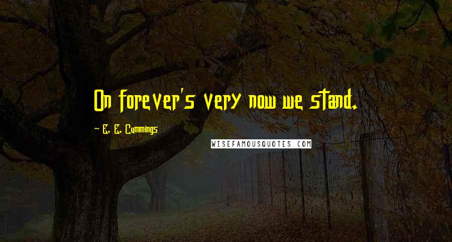 E. E. Cummings Quotes: On forever's very now we stand.