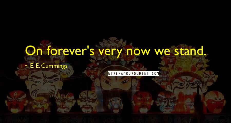 E. E. Cummings Quotes: On forever's very now we stand.