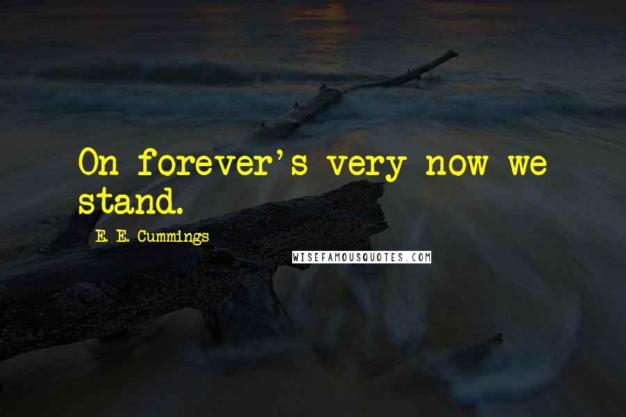 E. E. Cummings Quotes: On forever's very now we stand.