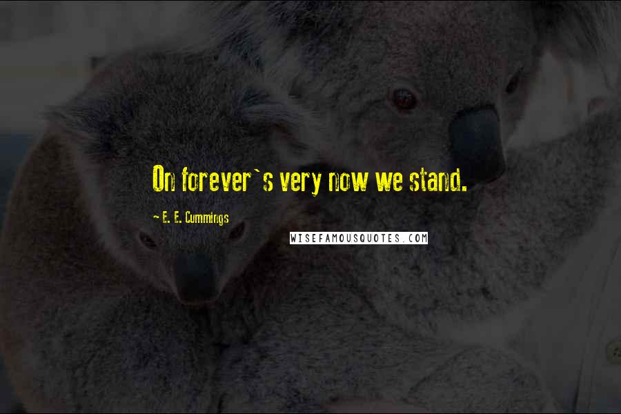 E. E. Cummings Quotes: On forever's very now we stand.