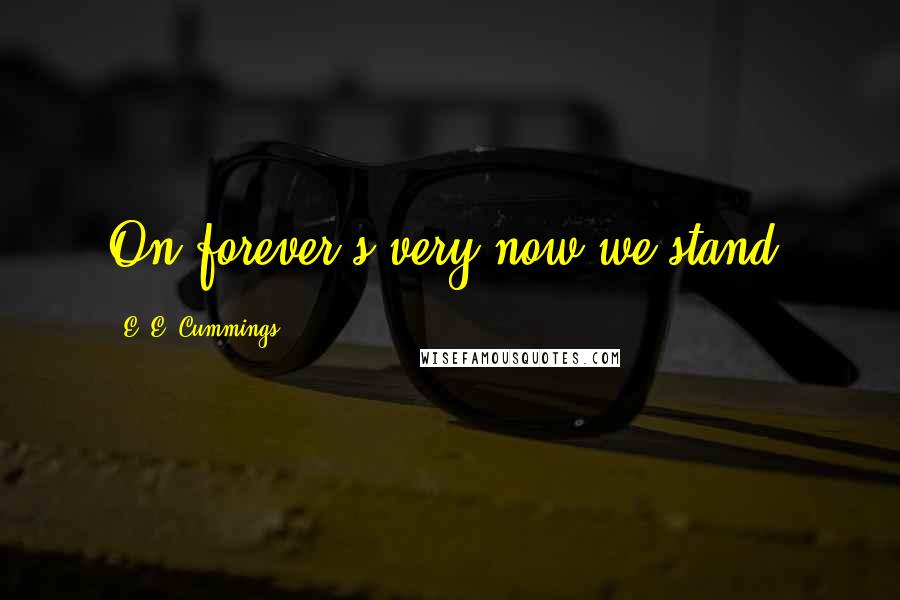 E. E. Cummings Quotes: On forever's very now we stand.