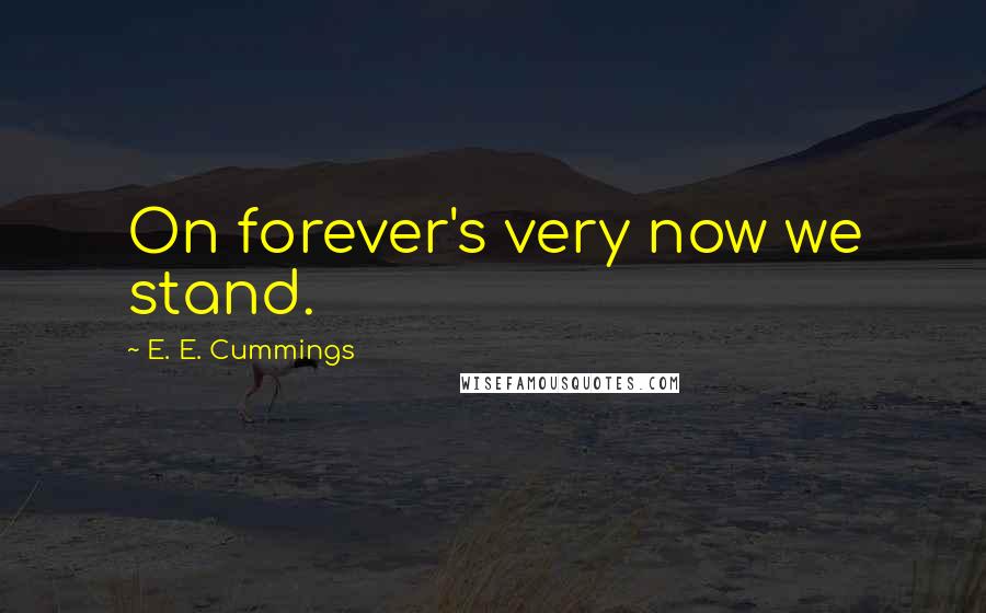 E. E. Cummings Quotes: On forever's very now we stand.