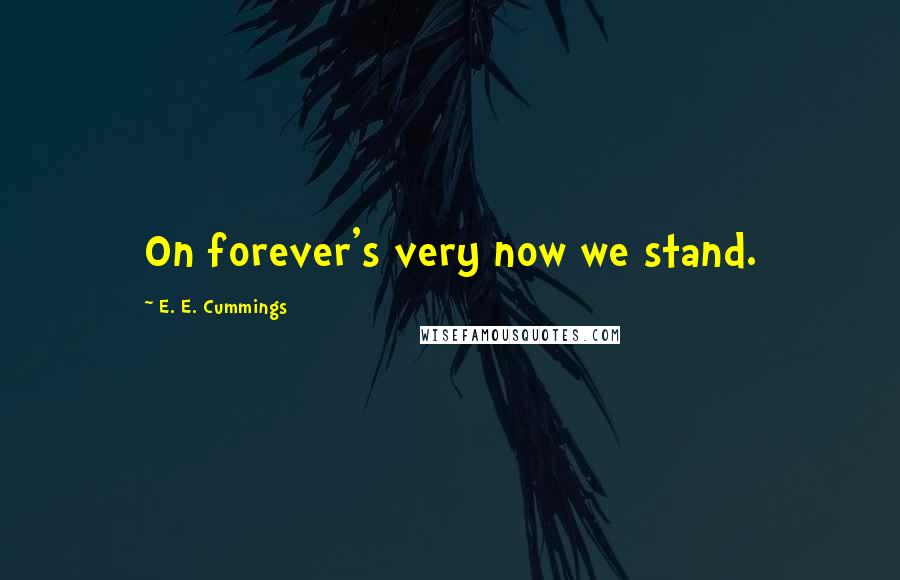 E. E. Cummings Quotes: On forever's very now we stand.