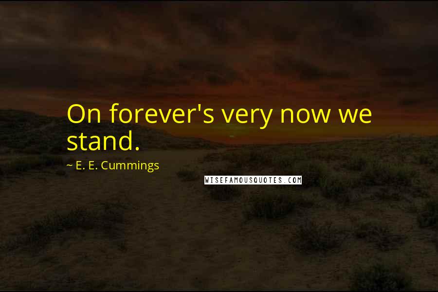 E. E. Cummings Quotes: On forever's very now we stand.