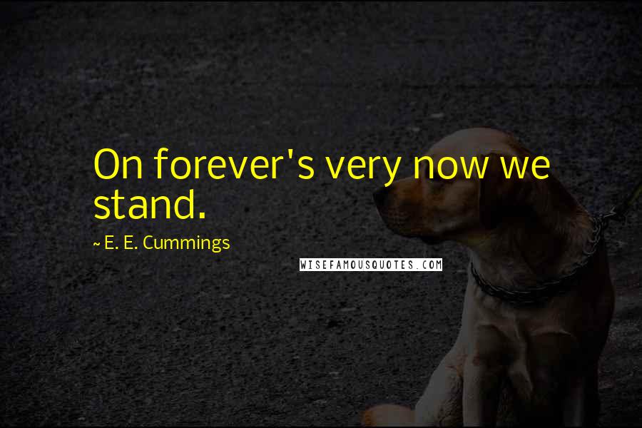 E. E. Cummings Quotes: On forever's very now we stand.