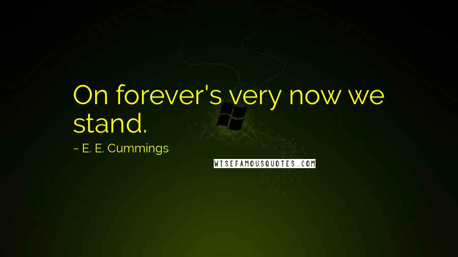 E. E. Cummings Quotes: On forever's very now we stand.