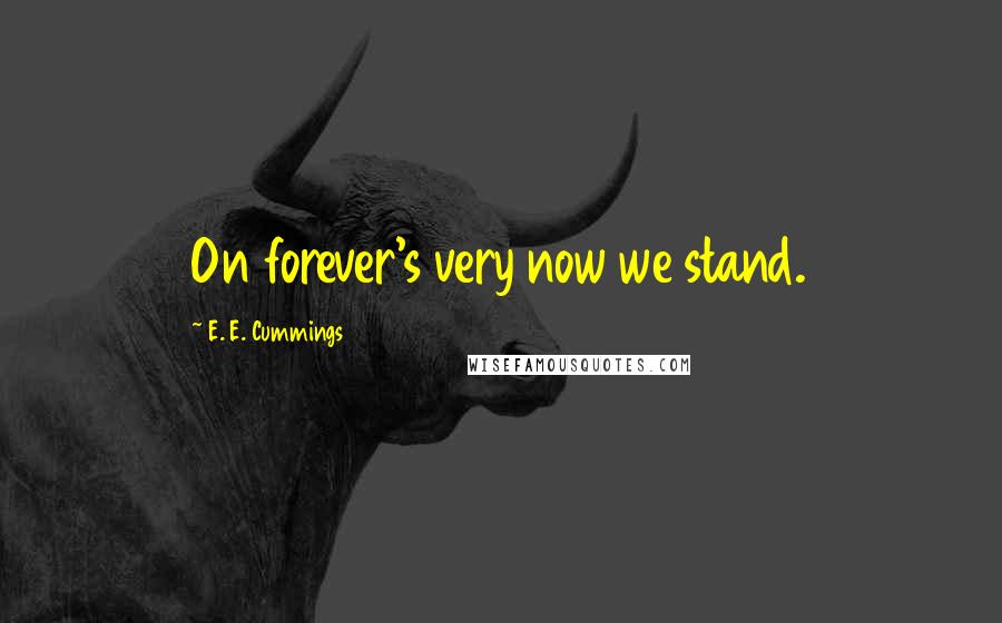 E. E. Cummings Quotes: On forever's very now we stand.