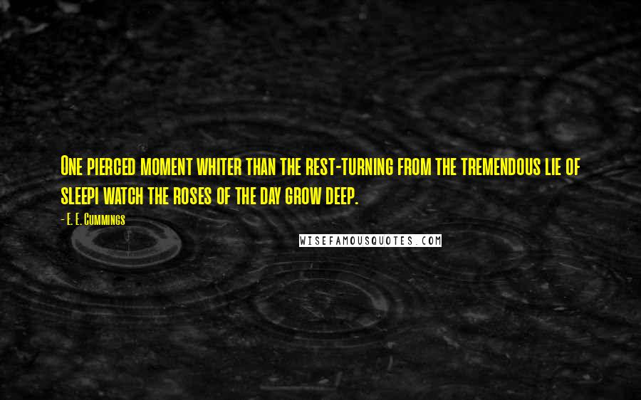 E. E. Cummings Quotes: One pierced moment whiter than the rest-turning from the tremendous lie of sleepi watch the roses of the day grow deep.