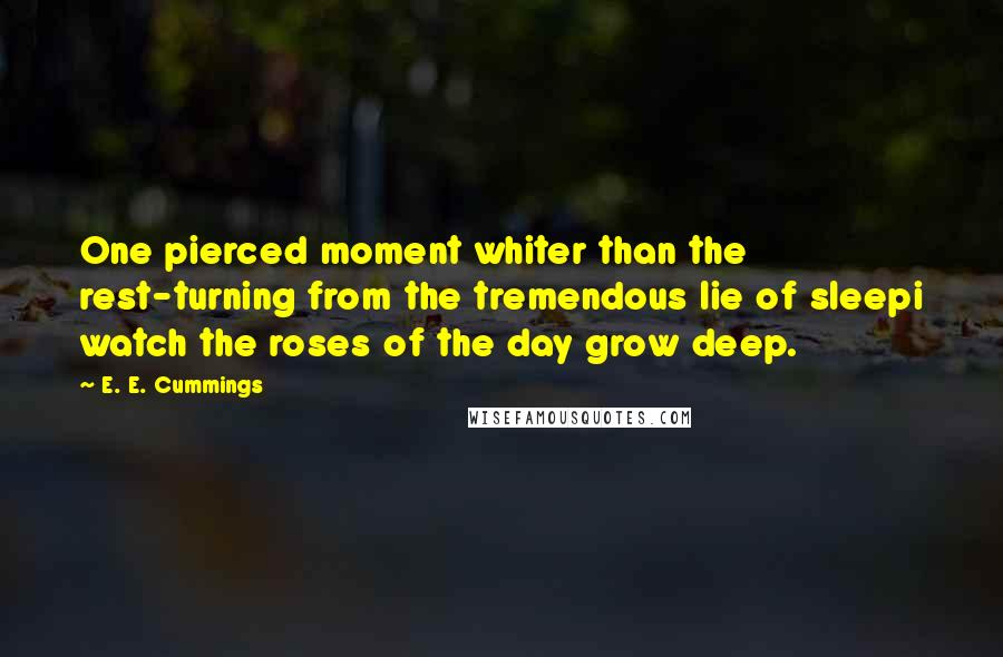 E. E. Cummings Quotes: One pierced moment whiter than the rest-turning from the tremendous lie of sleepi watch the roses of the day grow deep.