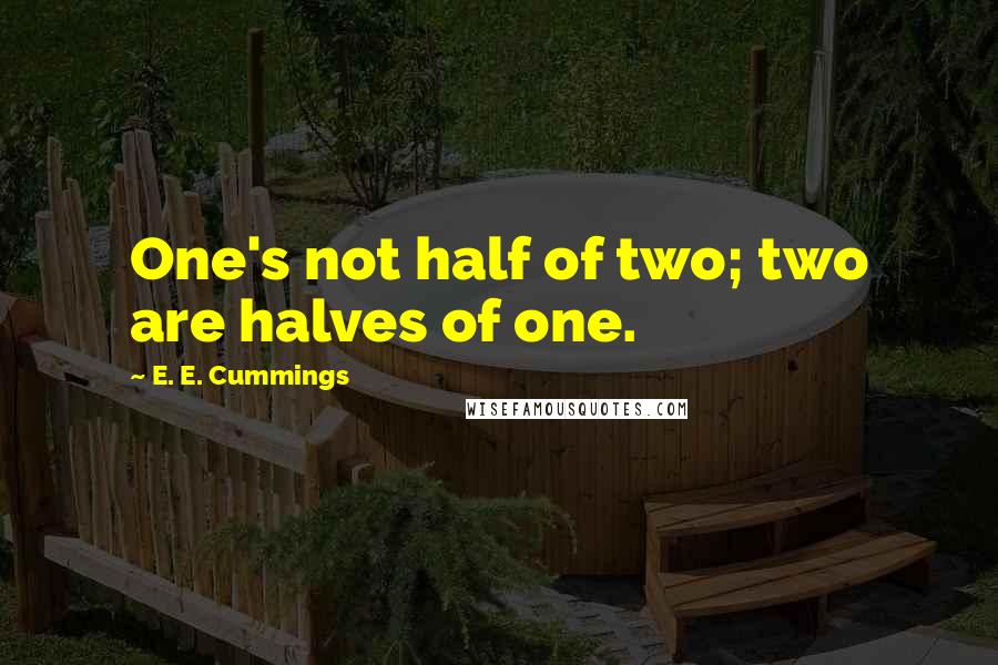 E. E. Cummings Quotes: One's not half of two; two are halves of one.