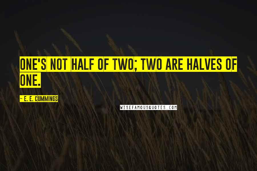 E. E. Cummings Quotes: One's not half of two; two are halves of one.