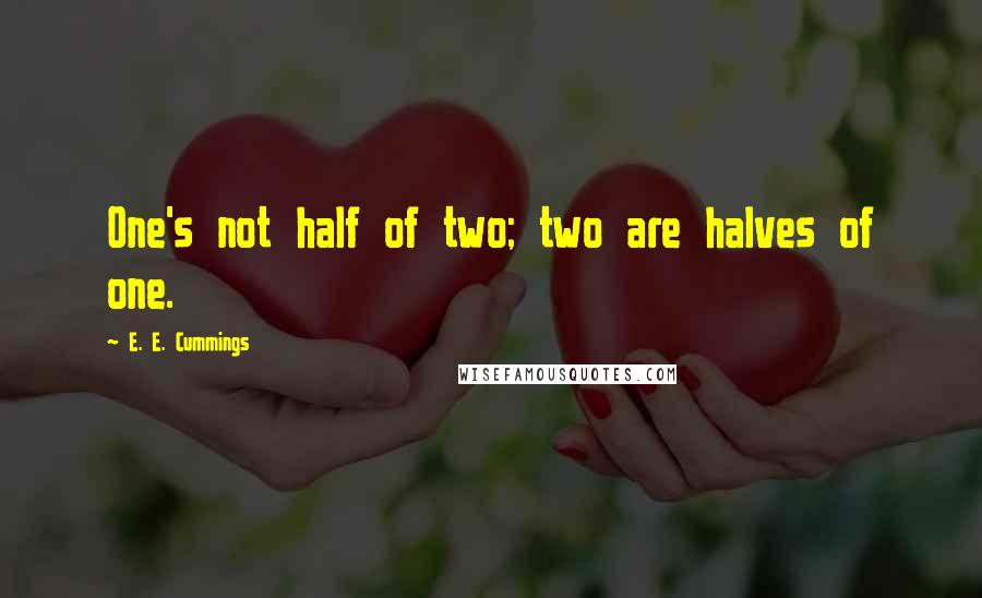 E. E. Cummings Quotes: One's not half of two; two are halves of one.