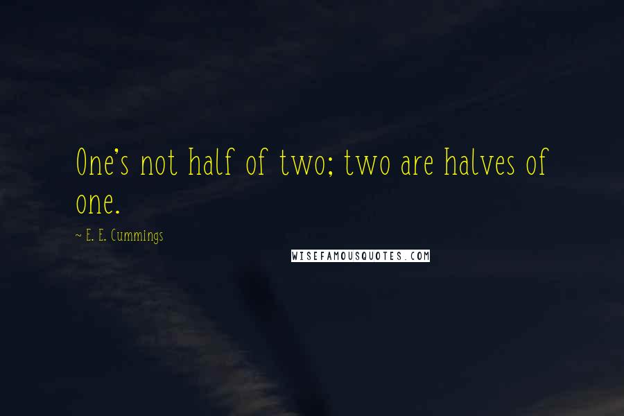 E. E. Cummings Quotes: One's not half of two; two are halves of one.