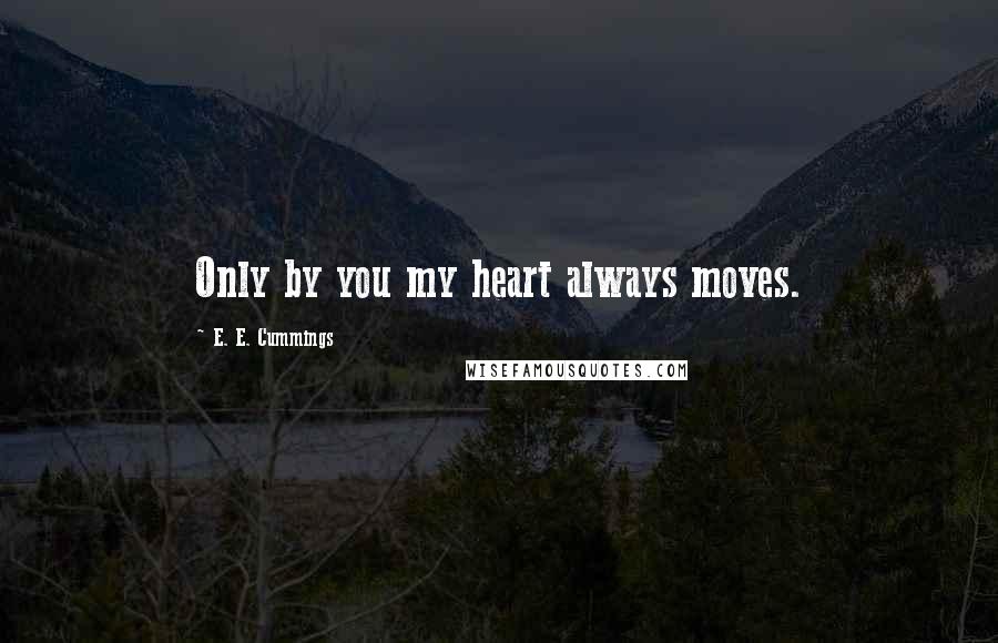 E. E. Cummings Quotes: Only by you my heart always moves.