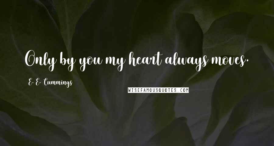 E. E. Cummings Quotes: Only by you my heart always moves.