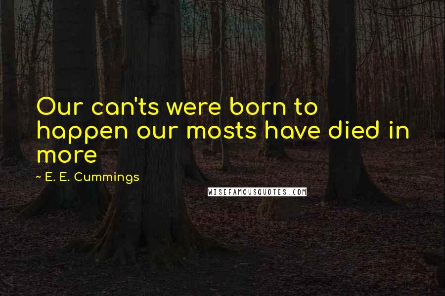 E. E. Cummings Quotes: Our can'ts were born to happen our mosts have died in more