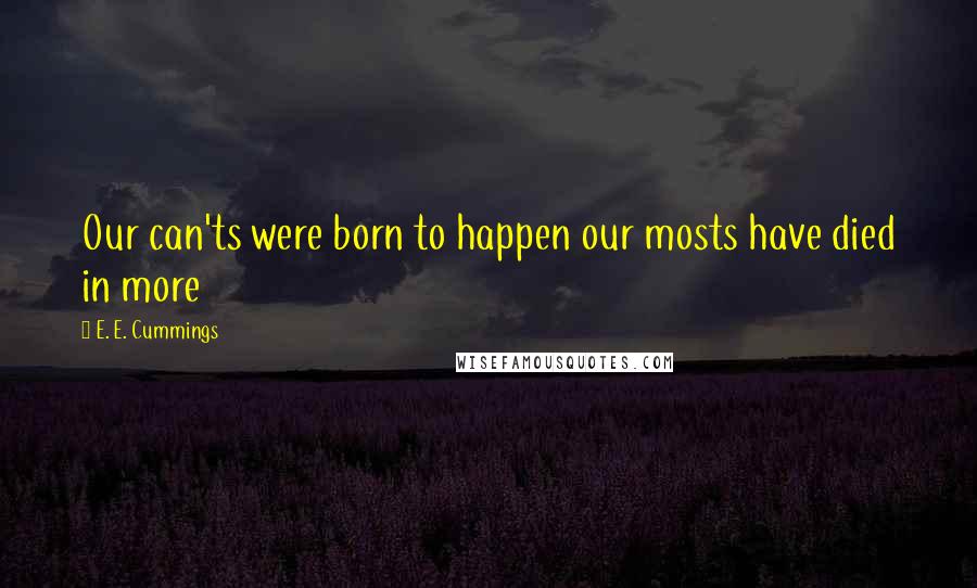 E. E. Cummings Quotes: Our can'ts were born to happen our mosts have died in more