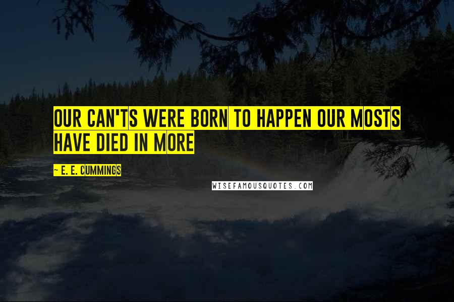 E. E. Cummings Quotes: Our can'ts were born to happen our mosts have died in more