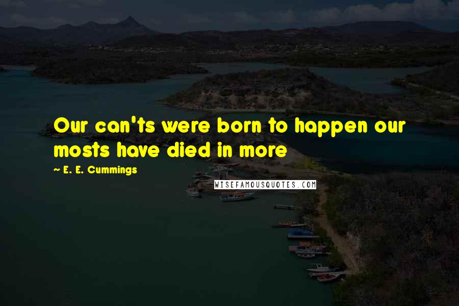 E. E. Cummings Quotes: Our can'ts were born to happen our mosts have died in more