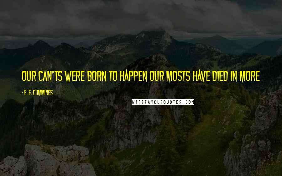 E. E. Cummings Quotes: Our can'ts were born to happen our mosts have died in more