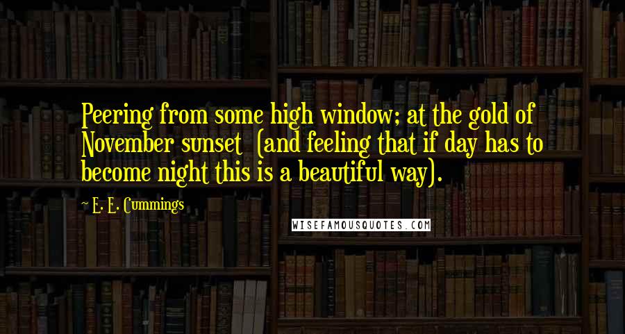 E. E. Cummings Quotes: Peering from some high window; at the gold of November sunset (and feeling that if day has to become night this is a beautiful way).