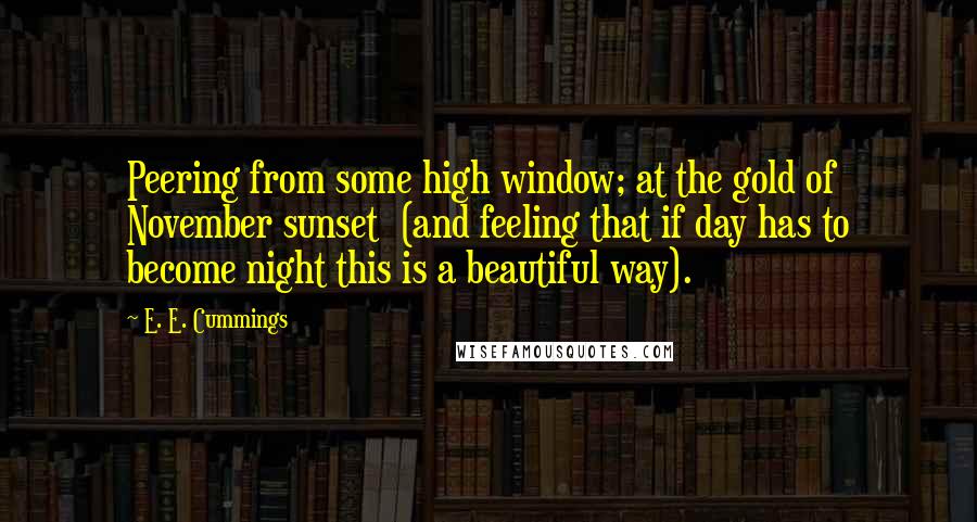 E. E. Cummings Quotes: Peering from some high window; at the gold of November sunset  (and feeling that if day has to become night this is a beautiful way).