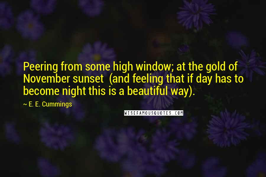 E. E. Cummings Quotes: Peering from some high window; at the gold of November sunset  (and feeling that if day has to become night this is a beautiful way).