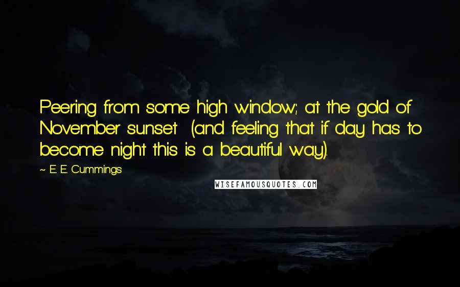 E. E. Cummings Quotes: Peering from some high window; at the gold of November sunset  (and feeling that if day has to become night this is a beautiful way).