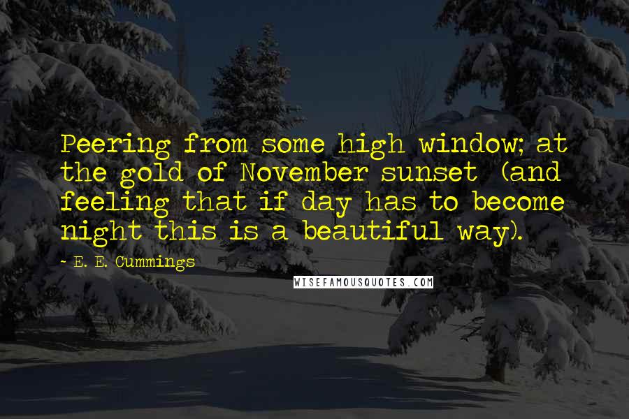 E. E. Cummings Quotes: Peering from some high window; at the gold of November sunset  (and feeling that if day has to become night this is a beautiful way).