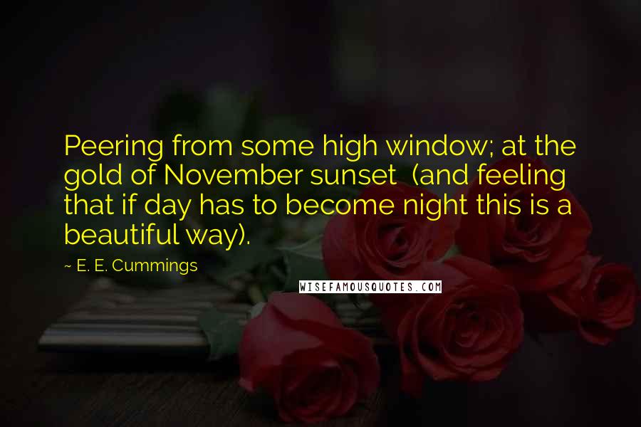 E. E. Cummings Quotes: Peering from some high window; at the gold of November sunset  (and feeling that if day has to become night this is a beautiful way).