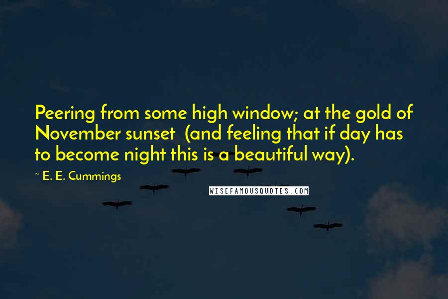 E. E. Cummings Quotes: Peering from some high window; at the gold of November sunset  (and feeling that if day has to become night this is a beautiful way).