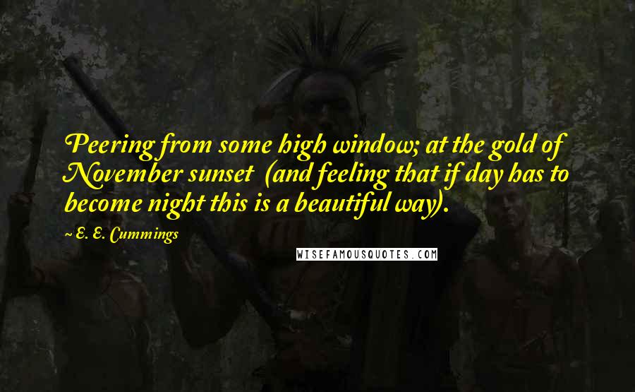 E. E. Cummings Quotes: Peering from some high window; at the gold of November sunset  (and feeling that if day has to become night this is a beautiful way).