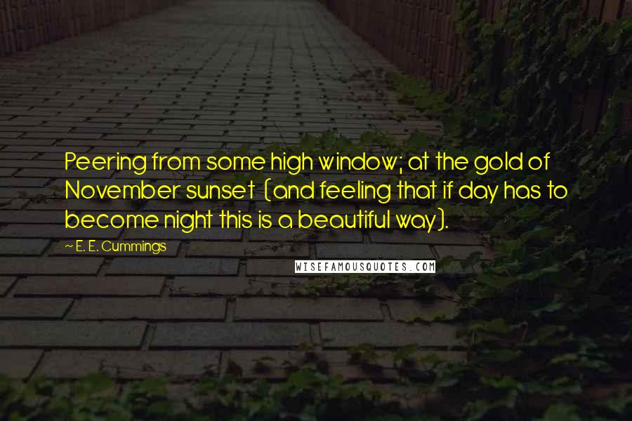 E. E. Cummings Quotes: Peering from some high window; at the gold of November sunset  (and feeling that if day has to become night this is a beautiful way).