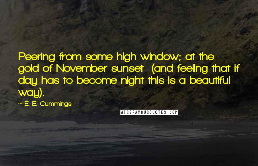 E. E. Cummings Quotes: Peering from some high window; at the gold of November sunset  (and feeling that if day has to become night this is a beautiful way).