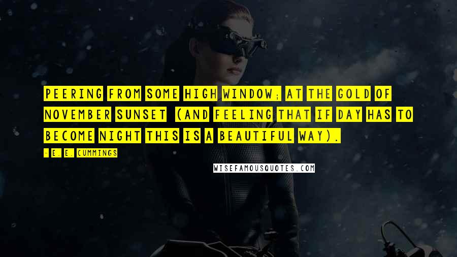 E. E. Cummings Quotes: Peering from some high window; at the gold of November sunset  (and feeling that if day has to become night this is a beautiful way).