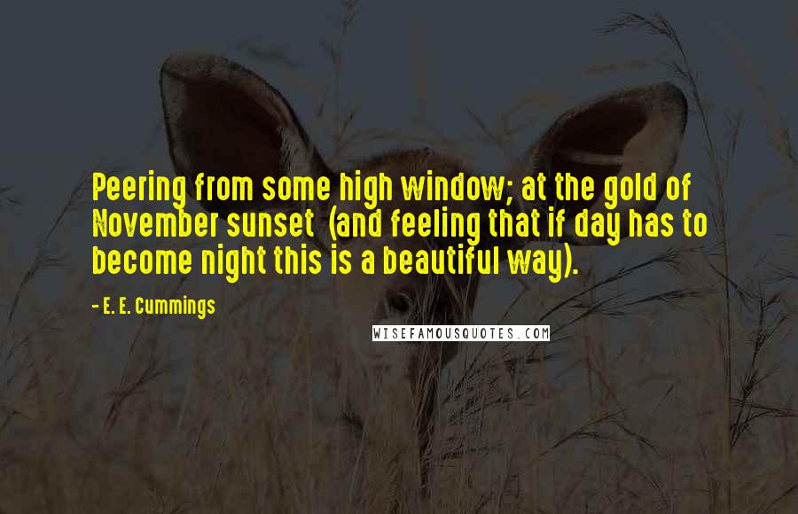E. E. Cummings Quotes: Peering from some high window; at the gold of November sunset  (and feeling that if day has to become night this is a beautiful way).