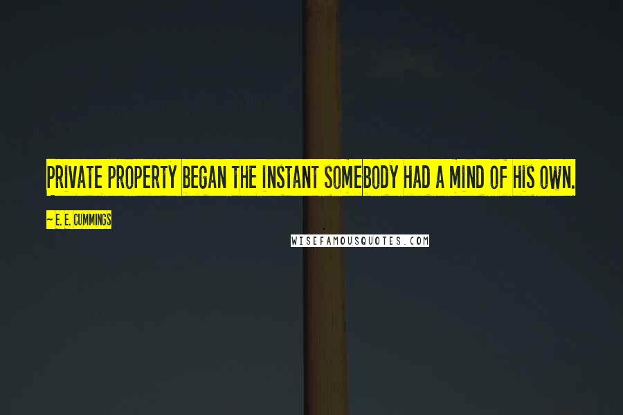 E. E. Cummings Quotes: Private property began the instant somebody had a mind of his own.