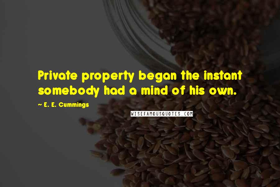 E. E. Cummings Quotes: Private property began the instant somebody had a mind of his own.