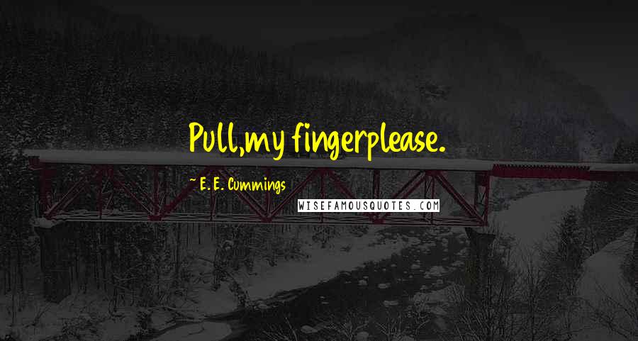 E. E. Cummings Quotes: Pull,my fingerplease.