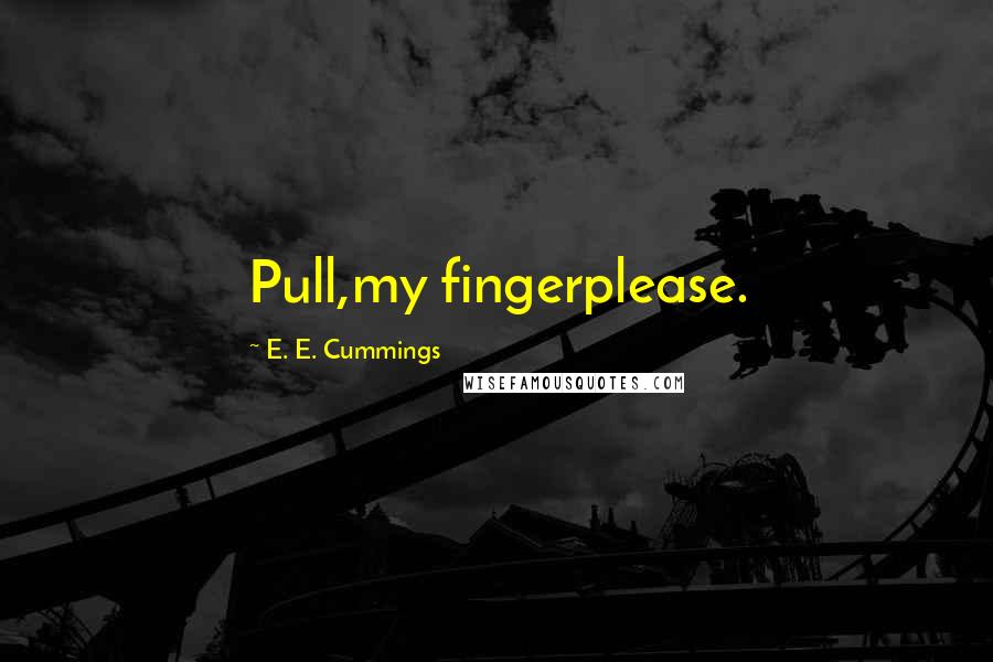 E. E. Cummings Quotes: Pull,my fingerplease.