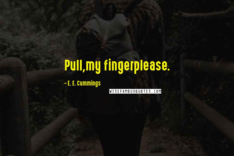 E. E. Cummings Quotes: Pull,my fingerplease.