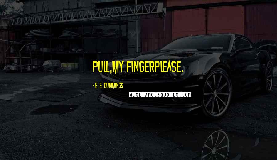 E. E. Cummings Quotes: Pull,my fingerplease.