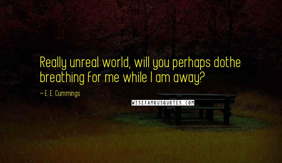 E. E. Cummings Quotes: Really unreal world, will you perhaps dothe breathing for me while I am away?