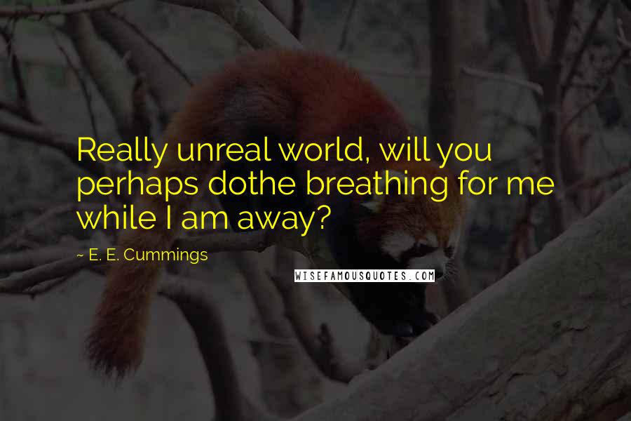 E. E. Cummings Quotes: Really unreal world, will you perhaps dothe breathing for me while I am away?