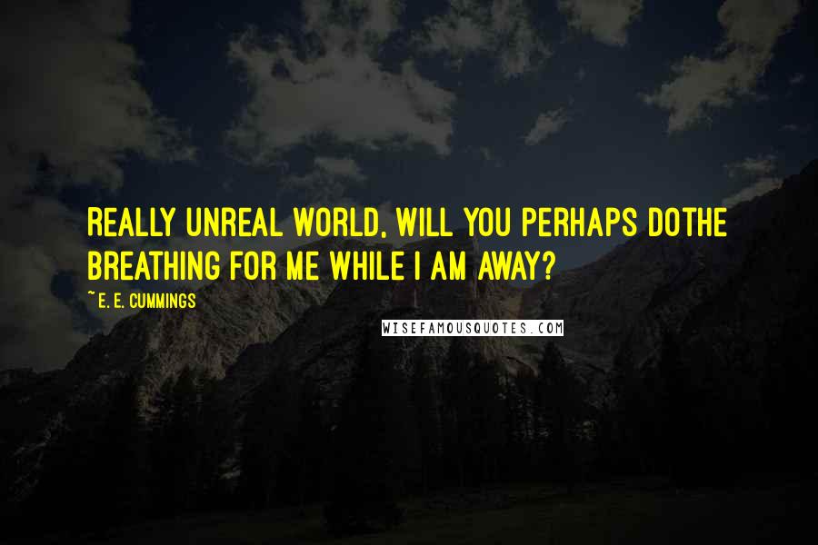 E. E. Cummings Quotes: Really unreal world, will you perhaps dothe breathing for me while I am away?